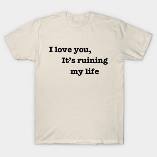 I love you, it's ruining my life. T-Shirt